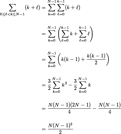 \begin{aligned} \sum\limits_{0 \le \ell < k \le N - 1} (k + \ell) &=\sum\limits^{N - 1}_{k = 0} \sum\limits^{k - 1}_{\ell = 0} (k + \ell) \\\\ &= \sum\limits^{N - 1}_{k = 0}\left(\sum\limits^{k - 1}_{\ell = 0} k + \sum\limits^{k - 1}_{\ell = 0} \ell\right) \\\\ &= \sum\limits^{N - 1}_{k = 0}\left(k(k - 1) + \dfrac{k(k - 1)}{2}\right) \\\\ &= \dfrac{3}{2} \sum\limits^{N - 1}_{k = 0} k^2 - \dfrac{3}{2}\sum\limits^{N - 1}_{k = 0} k \\\\ &= \dfrac{N(N - 1)(2N - 1)}{4} - \dfrac{N(N - 1)}{4} \\\\ &= \dfrac{N(N - 1)^2}{2} \end{aligned}